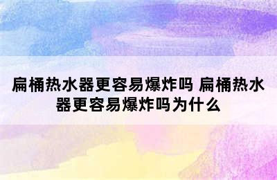 扁桶热水器更容易爆炸吗 扁桶热水器更容易爆炸吗为什么